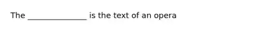 The _______________ is the text of an opera