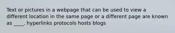 Text or pictures in a webpage that can be used to view a different location in the same page or a different page are known as ____. hyperlinks protocols hosts blogs