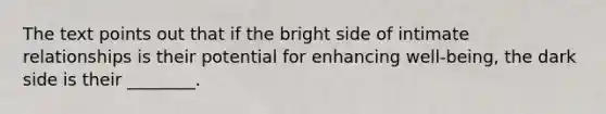 The text points out that if the bright side of intimate relationships is their potential for enhancing well-being, the dark side is their ________.