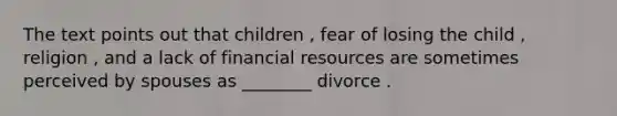 The text points out that children , fear of losing the child , religion , and a lack of financial resources are sometimes perceived by spouses as ________ divorce .