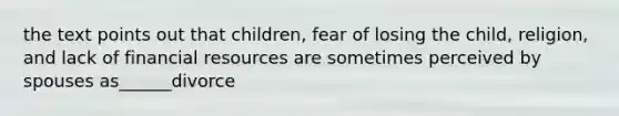 the text points out that children, fear of losing the child, religion, and lack of financial resources are sometimes perceived by spouses as______divorce