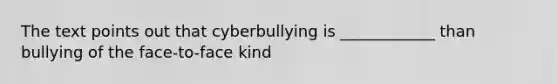 The text points out that cyberbullying is ____________ than bullying of the face-to-face kind