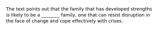 The text points out that the family that has developed strengths is likely to be a ________ family, one that can resist disruption in the face of change and cope effectively with crises.