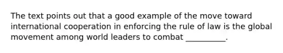 The text points out that a good example of the move toward international cooperation in enforcing the rule of law is the global movement among world leaders to combat __________.