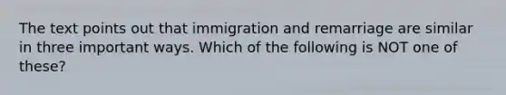 The text points out that immigration and remarriage are similar in three important ways. Which of the following is NOT one of these?