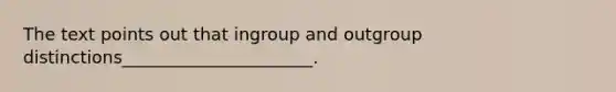 The text points out that ingroup and outgroup distinctions______________________.