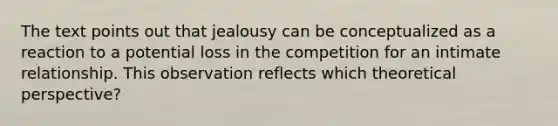 The text points out that jealousy can be conceptualized as a reaction to a potential loss in the competition for an intimate relationship. This observation reflects which theoretical perspective?