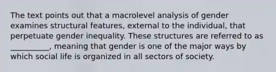 The text points out that a macrolevel analysis of gender examines structural features, external to the individual, that perpetuate gender inequality. These structures are referred to as __________, meaning that gender is one of the major ways by which social life is organized in all sectors of society.