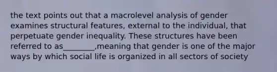 the text points out that a macrolevel analysis of gender examines structural features, external to the individual, that perpetuate gender inequality. These structures have been referred to as________,meaning that gender is one of the major ways by which social life is organized in all sectors of society