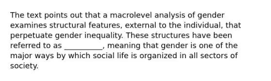 The text points out that a macrolevel analysis of gender examines structural features, external to the individual, that perpetuate gender inequality. These structures have been referred to as __________, meaning that gender is one of the major ways by which social life is organized in all sectors of society.​