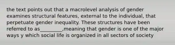 the text points out that a macrolevel analysis of gender examines structural features, external to the individual, that perpetuate gender inequality. These structures have been referred to as_________,meaning that gender is one of the major ways y which social life is organized in all sectors of society