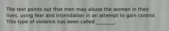 The text points out that men may abuse the women in their lives, using fear and intimidation in an attempt to gain control. This type of violence has been called ________.