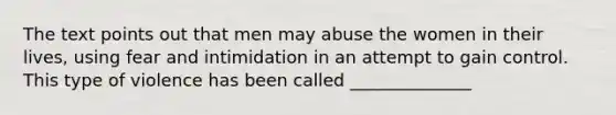 The text points out that men may abuse the women in their lives, using fear and intimidation in an attempt to gain control. This type of violence has been called ______________