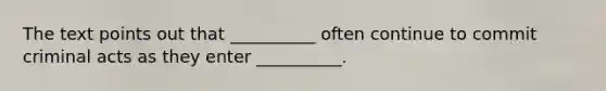 The text points out that __________ often continue to commit criminal acts as they enter __________.