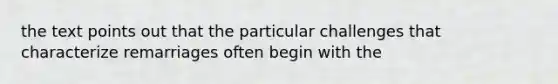 the text points out that the particular challenges that characterize remarriages often begin with the