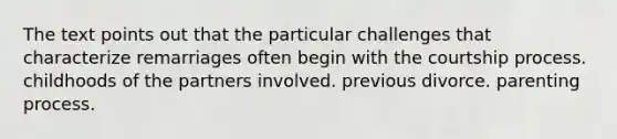 The text points out that the particular challenges that characterize remarriages often begin with the courtship process. childhoods of the partners involved. previous divorce. parenting process.