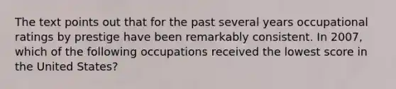 The text points out that for the past several years occupational ratings by prestige have been remarkably consistent. In 2007, which of the following occupations received the lowest score in the United States?