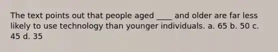 The text points out that people aged ____ and older are far less likely to use technology than younger individuals. a. 65 b. 50 c. 45 d. 35