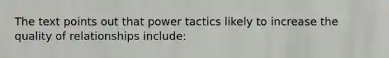 The text points out that power tactics likely to increase the quality of relationships include: