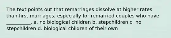 The text points out that remarriages dissolve at higher rates than first marriages, especially for remarried couples who have __________. a. no biological children b. stepchildren c. no stepchildren d. biological children of their own