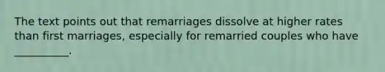 The text points out that remarriages dissolve at higher rates than first marriages, especially for remarried couples who have __________.