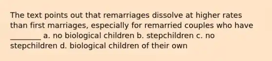 The text points out that remarriages dissolve at higher rates than first marriages, especially for remarried couples who have ________ a. no biological children b. stepchildren c. no stepchildren d. biological children of their own