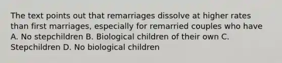 The text points out that remarriages dissolve at higher rates than first marriages, especially for remarried couples who have A. No stepchildren B. Biological children of their own C. Stepchildren D. No biological children