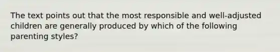 The text points out that the most responsible and well-adjusted children are generally produced by which of the following parenting styles?