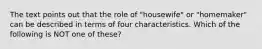 The text points out that the role of "housewife" or "homemaker" can be described in terms of four characteristics. Which of the following is NOT one of these?