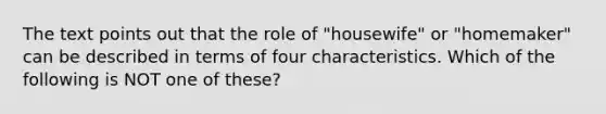 The text points out that the role of "housewife" or "homemaker" can be described in terms of four characteristics. Which of the following is NOT one of these?