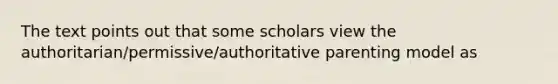 The text points out that some scholars view the authoritarian/permissive/authoritative parenting model as