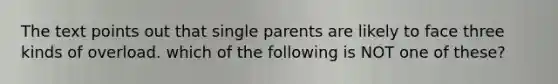 The text points out that single parents are likely to face three kinds of overload. which of the following is NOT one of these?