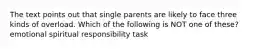 The text points out that single parents are likely to face three kinds of overload. Which of the following is NOT one of these? emotional spiritual responsibility task