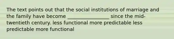 The text points out that the social institutions of marriage and the family have become _________________ since the mid-twentieth century. less functional more predictable less predictable more functional