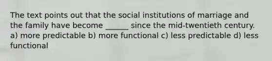 The text points out that the social institutions of marriage and the family have become ______ since the mid-twentieth century. a) more predictable b) more functional c) less predictable d) less functional