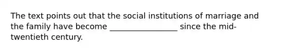 The text points out that the social institutions of marriage and the family have become _________________ since the mid-twentieth century.