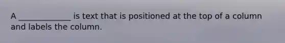 A _____________ is text that is positioned at the top of a column and labels the column.