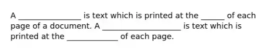 A ________________ is text which is printed at the ______ of each page of a document. A ____________________ is text which is printed at the _____________ of each page.