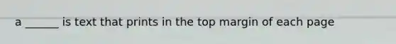 a ______ is text that prints in the top margin of each page