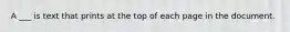 A ___ is text that prints at the top of each page in the document.