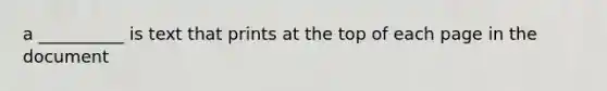 a __________ is text that prints at the top of each page in the document