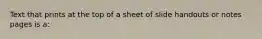 Text that prints at the top of a sheet of slide handouts or notes pages is a: