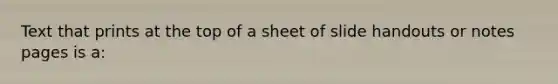 Text that prints at the top of a sheet of slide handouts or notes pages is a: