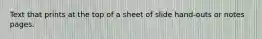 Text that prints at the top of a sheet of slide hand-outs or notes pages.