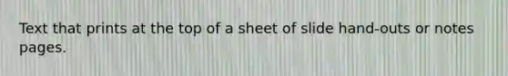 Text that prints at the top of a sheet of slide hand-outs or notes pages.