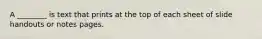 A ________ is text that prints at the top of each sheet of slide handouts or notes pages.