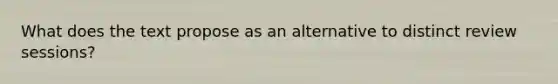 What does the text propose as an alternative to distinct review sessions?