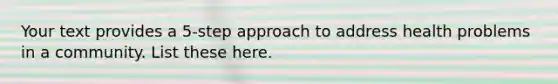 Your text provides a 5-step approach to address health problems in a community. List these here.