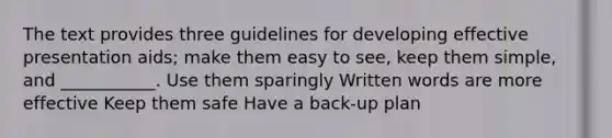 The text provides three guidelines for developing effective presentation aids; make them easy to see, keep them simple, and ___________. Use them sparingly Written words are more effective Keep them safe Have a back-up plan