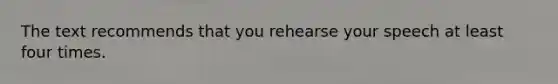 The text recommends that you rehearse your speech at least four times.